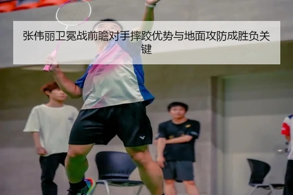 张伟丽卫冕战前瞻对手摔跤优势与地面攻防成胜负关键